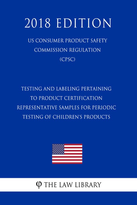 Testing and Labeling Pertaining to Product Certification - Representative Samples for Periodic Testing of Children's Products (US Consumer Product Safety Commission Regulation) (CPSC) (2018 Edition)