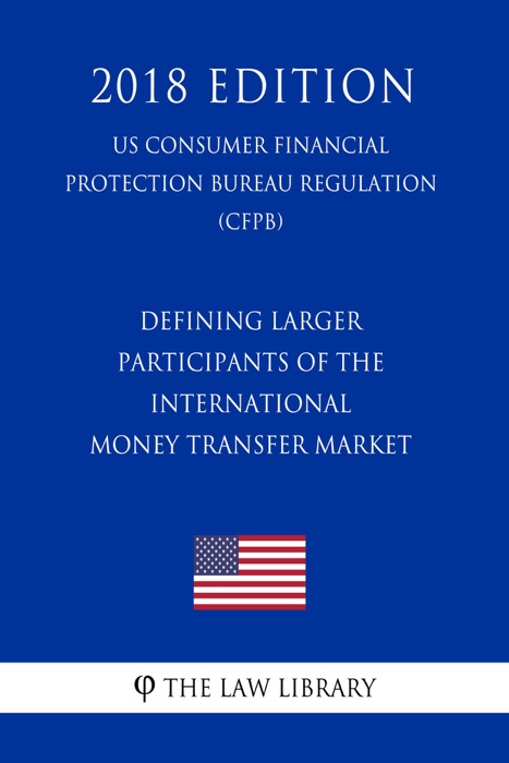 Defining Larger Participants of the International Money Transfer Market (US Consumer Financial Protection Bureau Regulation) (CFPB) (2018 Edition)