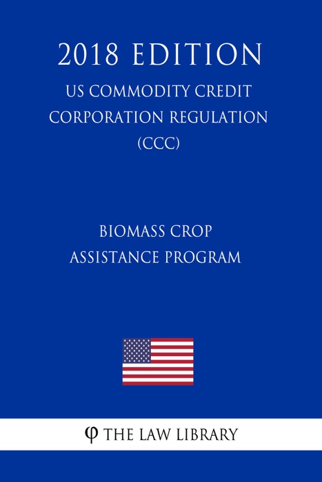 Biomass Crop Assistance Program (US Commodity Credit Corporation Regulation) (CCC) (2018 Edition)