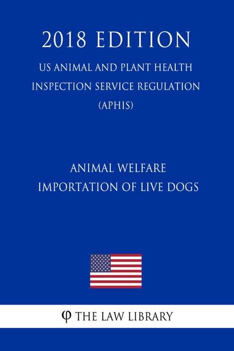 Animal Welfare - Importation of Live Dogs (US Animal and Plant Health Inspection Service Regulation) (APHIS) (2018 Edition)