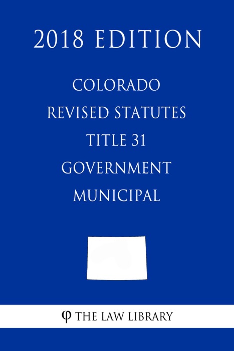 Colorado Revised Statutes - Title 31 - Government - Municipal (2018 Edition)