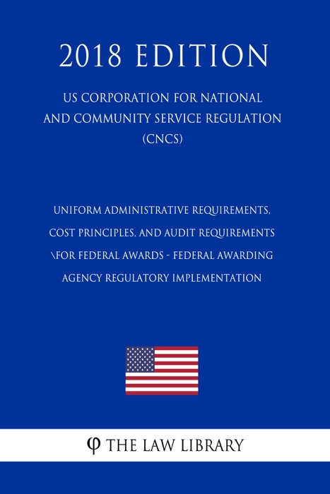 Uniform Administrative Requirements, Cost Principles, and Audit Requirements for Federal Awards - Federal Awarding Agency Regulatory Implementation (US Corporation for National and Community Service Regulation) (CNCS) (2018 Edition)