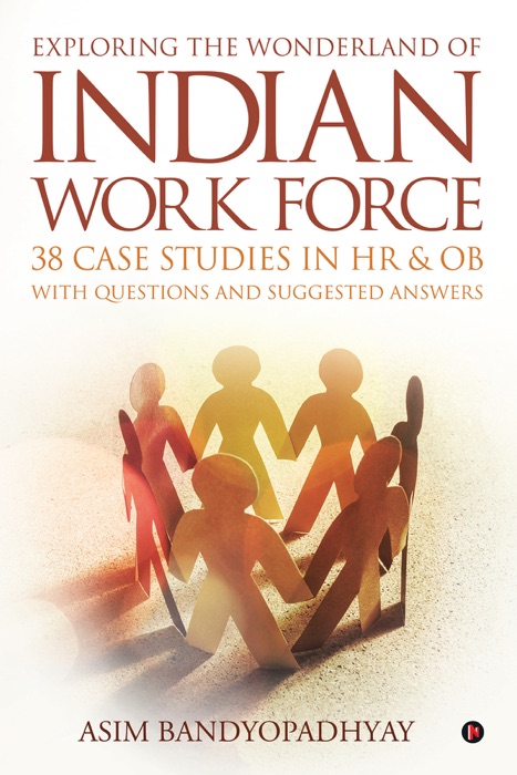 Exploring the Wonderland of Indian Work Force- 38 Case Studies in HR & OB with Questions and Suggested Answers