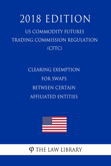 Clearing Exemption for Swaps Between Certain Affiliated Entities (US Commodity Futures Trading Commission Regulation) (CFTC) (2018 Edition)