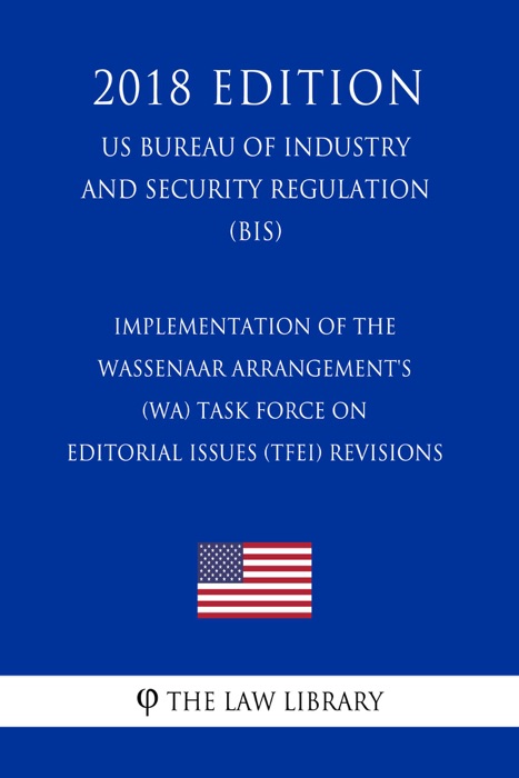 Implementation of the Wassenaar Arrangement's (WA) Task Force on Editorial Issues (TFEI) Revisions (US Bureau of Industry and Security Regulation) (BIS) (2018 Edition)