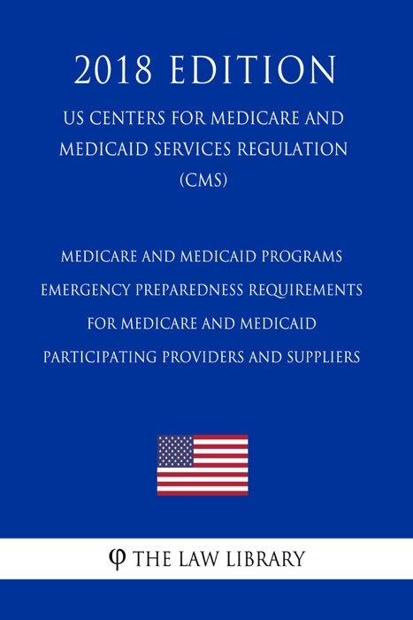 Medicare and Medicaid Programs - Emergency Preparedness Requirements for Medicare and Medicaid Participating Providers and Suppliers (US Centers for Medicare and Medicaid Services Regulation) (CMS) (2018 Edition)