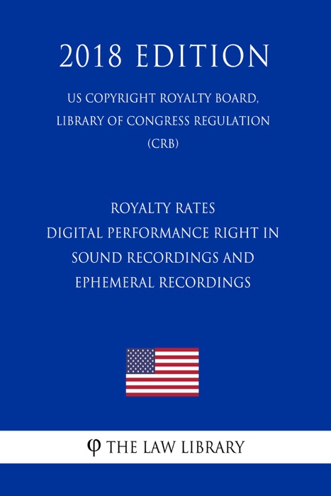 Royalty Rates - Digital Performance Right in Sound Recordings and Ephemeral Recordings (US Copyright Royalty Board, Library of Congress Regulation) (CRB) (2018 Edition)