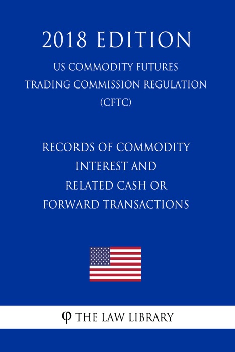Records of Commodity Interest and Related Cash or Forward Transactions (US Commodity Futures Trading Commission Regulation) (CFTC) (2018 Edition)