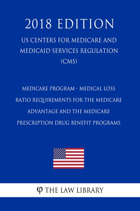 Medicare Program - Medical Loss Ratio Requirements for the Medicare Advantage and the Medicare Prescription Drug Benefit Programs (US Centers for Medicare and Medicaid Services Regulation) (CMS) (2018 Edition)