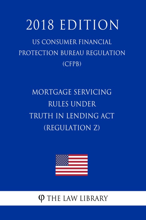 Mortgage Servicing Rules under Truth in Lending Act (Regulation Z) (US Consumer Financial Protection Bureau Regulation) (CFPB) (2018 Edition)