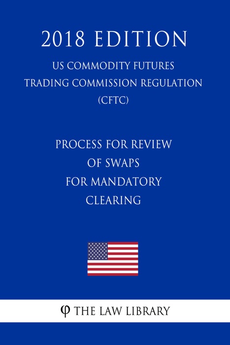 Process for Review of Swaps for Mandatory Clearing (US Commodity Futures Trading Commission Regulation) (CFTC) (2018 Edition)