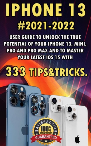 iPhone 13:2021-2022 User Guide to Unlock the True Potential of Your iPhone 13, Mini, Pro and Pro Max and to Master Your Latest iOS 15 with 333 Tips&Tricks.