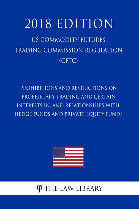 Prohibitions and Restrictions on Proprietary Trading and Certain Interests in, and Relationships with, Hedge Funds and Private Equity Funds (US Commodity Futures Trading Commission Regulation) (CFTC) (2018 Edition)