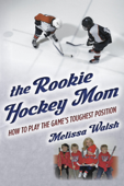 The Rookie Hockey Mom: How to Play the Game's Toughest Position - Melissa Walsh