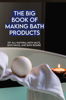 The Big Book Of Making Bath Products: DIY All-Natural Bath Salts, Bath Milks, And Bath Bombs - Palmira Kibble