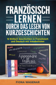 Französisch lernen durch das Lesen von Kurzgeschichten: 12 Einfach Geschichten in Französisch und Deutsch mit Vokabelliste - Fiona Wagenar