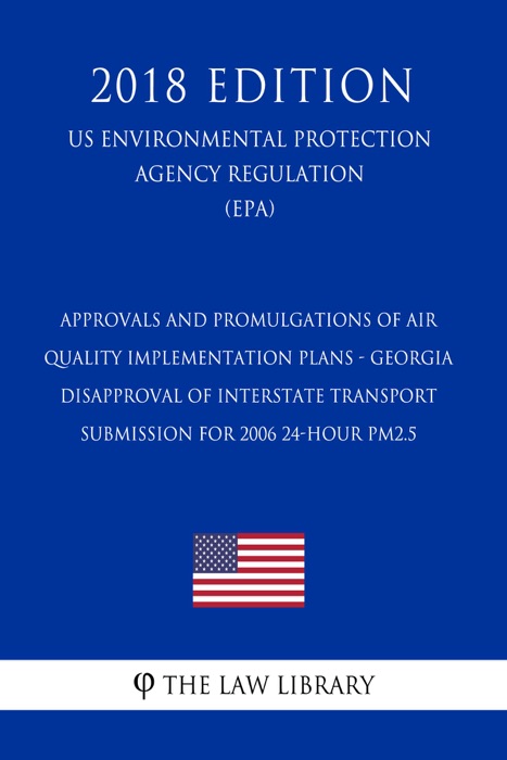 Approvals and Promulgations of Air Quality Implementation Plans - Georgia - Disapproval of Interstate Transport Submission for 2006 24-hour PM2.5 (US Environmental Protection Agency Regulation) (EPA) (2018 Edition)