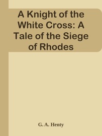 A Knight of the White Cross: A Tale of the Siege of Rhodes - G. A. Henty by  G. A. Henty PDF Download