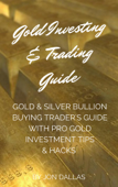 Gold Investing & Trading Guide: Gold & Silver Bullion Buying Trader's Guide with Pro Gold Investment Tips & Hacks - Jon Dallas