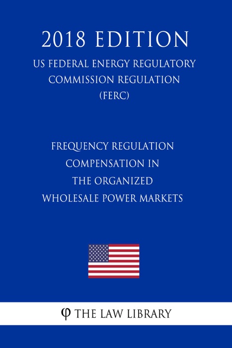 Frequency Regulation Compensation in the Organized Wholesale Power Markets (US Federal Energy Regulatory Commission Regulation) (FERC) (2018 Edition)