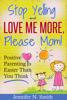 "Stop Yelling and Love Me More, Please Mom!"   Positive Parenting Is Easier Than You Think - Jennifer N. Smith
