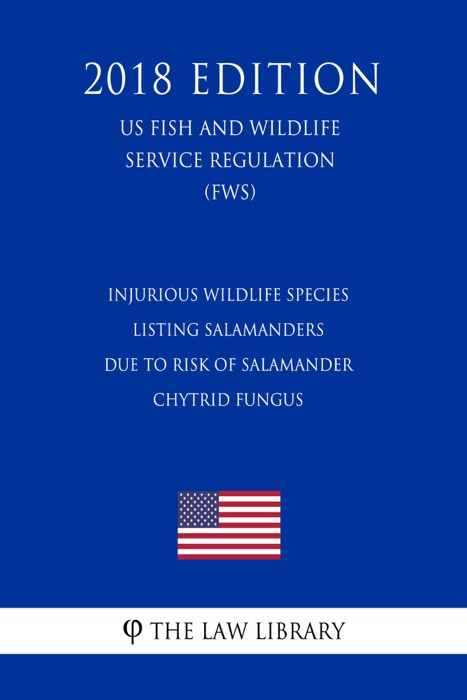 Injurious Wildlife Species - Listing Salamanders Due to Risk of Salamander Chytrid Fungus (US Fish and Wildlife Service Regulation) (FWS) (2018 Edition)