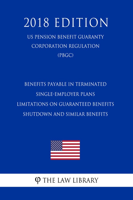 Benefits Payable in Terminated Single-Employer Plans - Limitations on Guaranteed Benefits - Shutdown and Similar Benefits (US Pension Benefit Guaranty Corporation Regulation) (PBGC) (2018 Edition)