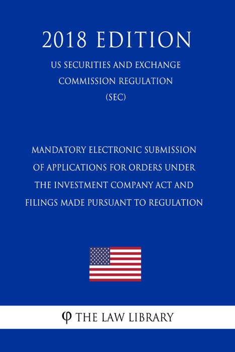 Mandatory Electronic Submission of Applications for Orders Under the Investment Company Act and Filings Made Pursuant to Regulation (US Securities and Exchange Commission Regulation) (SEC) (2018 Edition)