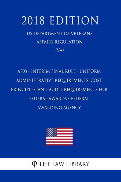 AP03 - Interim Final Rule - Uniform Administrative Requirements, Cost Principles, and Audit Requirements for Federal Awards - Federal Awarding Agency (US Department of Veterans Affairs Regulation) (VA) (2018 Edition)