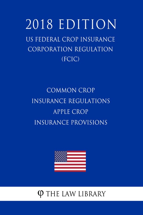 Common Crop Insurance Regulations - Apple Crop Insurance Provisions (US Federal Crop Insurance Corporation Regulation) (FCIC) (2018 Edition)