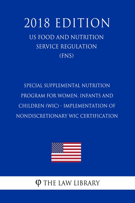 Special Supplemental Nutrition Program for Women, Infants and Children (WIC) - Implementation of Nondiscretionary WIC Certification (US Food and Nutrition Service Regulation) (FNS) (2018 Edition)