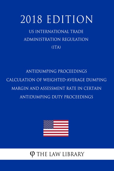 Antidumping Proceedings - Calculation of Weighted-Average Dumping Margin and Assessment Rate in Certain Antidumping Duty Proceedings (US International Trade Administration Regulation) (ITA) (2018 Edition)