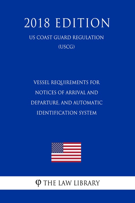 Vessel Requirements for Notices of Arrival and Departure, and Automatic Identification System (US Coast Guard Regulation) (USCG) (2018 Edition)