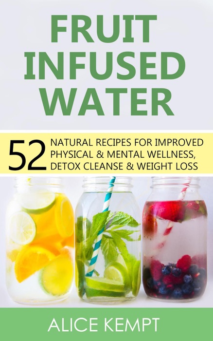 Fruit Infused Water: 52 Natural Recipes for Improved Physical & Mental Wellness, Detox Cleanse & Weight Loss