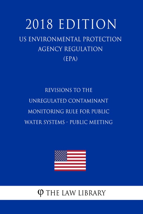 Revisions to the Unregulated Contaminant Monitoring Rule for Public Water Systems - Public Meeting (US Environmental Protection Agency Regulation) (EPA) (2018 Edition)