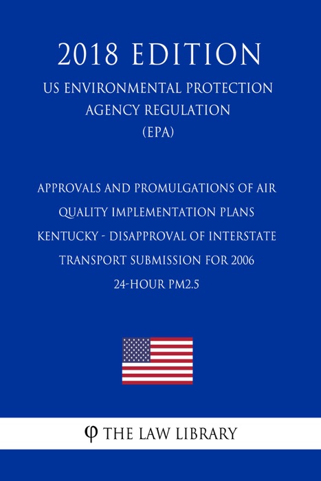 Approvals and Promulgations of Air Quality Implementation Plans - Kentucky - Disapproval of Interstate Transport Submission for 2006 24-hour PM2.5 (US Environmental Protection Agency Regulation) (EPA) (2018 Edition)