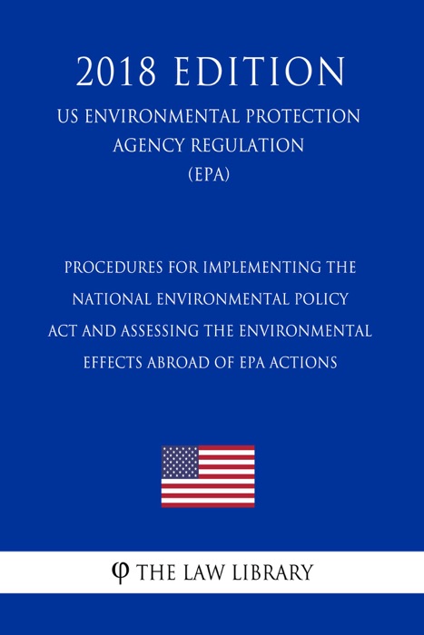 Procedures for Implementing the National Environmental Policy Act and Assessing the Environmental Effects Abroad of EPA Actions (US Environmental Protection Agency Regulation) (EPA) (2018 Edition)