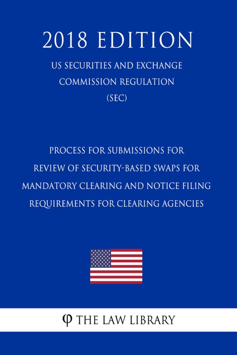 Process for Submissions for Review of Security-Based Swaps for Mandatory Clearing and Notice Filing Requirements for Clearing Agencies (US Securities and Exchange Commission Regulation) (SEC) (2018 Edition)