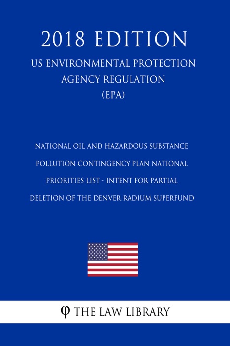 National Oil and Hazardous Substance Pollution Contingency Plan National Priorities List - Intent for Partial Deletion of the Denver Radium Superfund (US Environmental Protection Agency Regulation) (EPA) (2018 Edition)