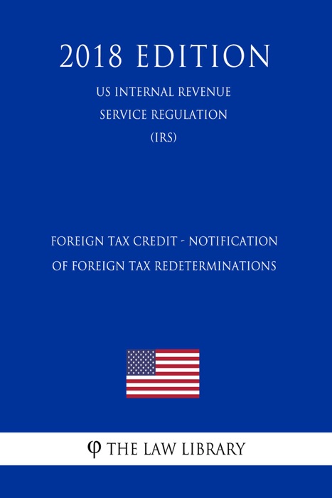 Foreign Tax Credit - Notification of Foreign Tax Redeterminations (US Internal Revenue Service Regulation) (IRS) (2018 Edition)