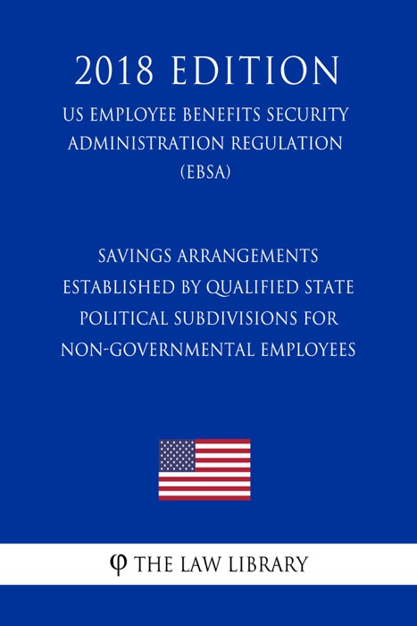 Savings Arrangements Established by Qualified State Political Subdivisions for Non-Governmental Employees (US Employee Benefits Security Administration Regulation) (EBSA) (2018 Edition)