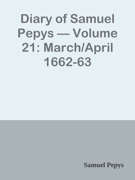 Diary of Samuel Pepys — Volume 21: March/April 1662-63
