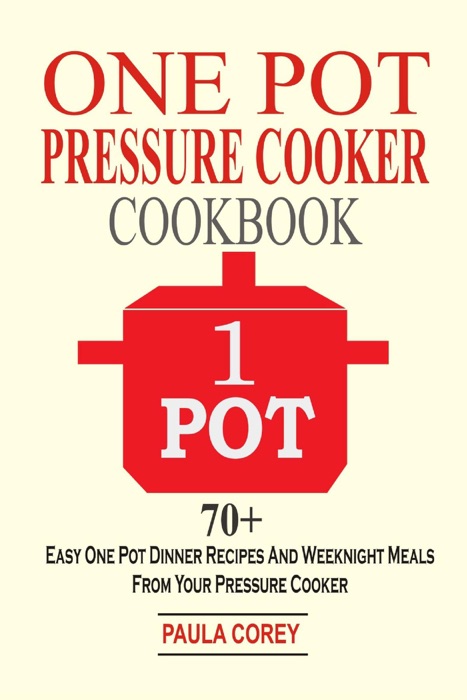 One Pot Pressure Cooker Cookbook: 70+ Easy One Pot Dinner Recipes And Weeknight Meals From Your Pressure Cooker