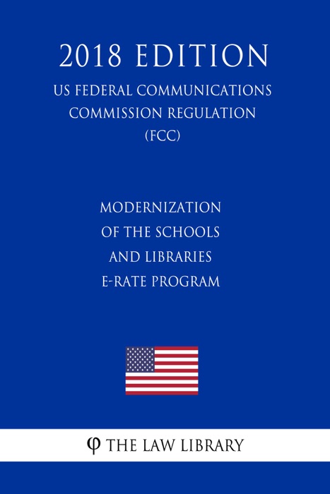 Modernization of the Schools and Libraries E-rate Program (US Federal Communications Commission Regulation) (FCC) (2018 Edition)