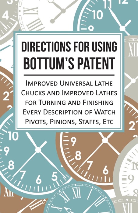 Directions for Using Bottum's Patent Improved Universal Lathe Chucks and Improved Lathes for Turning and Finishing Every Description of Watch Pivots, Pinions, Staffs, Etc