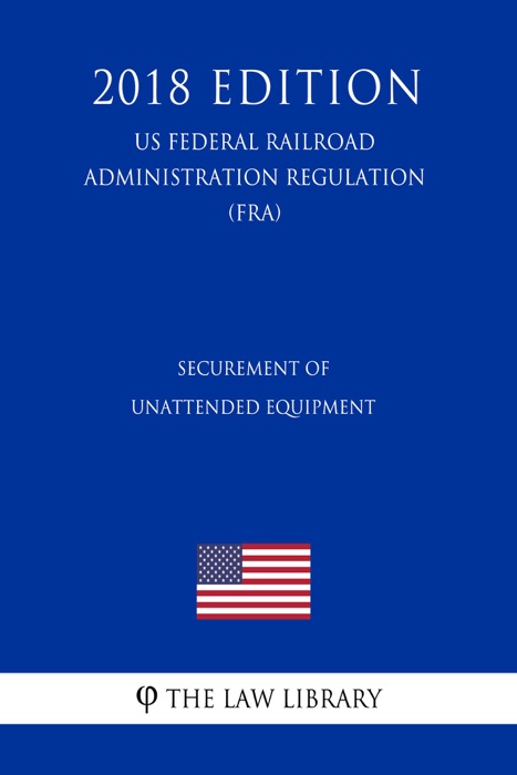 Securement of Unattended Equipment (US Federal Railroad Administration Regulation) (FRA) (2018 Edition)