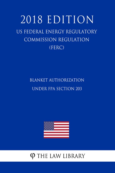 Blanket Authorization Under FPA Section 203 (US Federal Energy Regulatory Commission Regulation) (FERC) (2018 Edition)