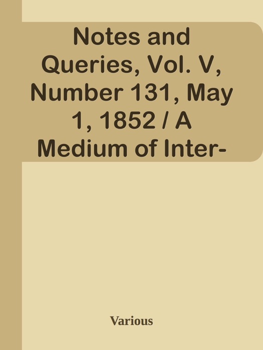 Notes and Queries, Vol. V, Number 131, May 1, 1852 / A Medium of Inter-communication for Literary Men, Artists, Antiquaries, Genealogists, etc.