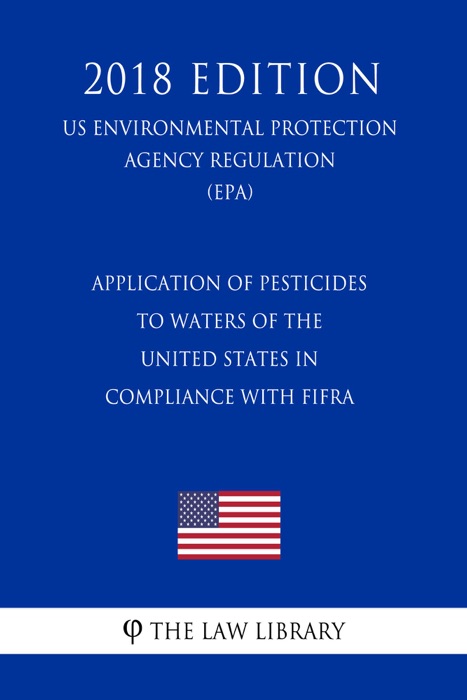 Application of Pesticides to Waters of the United States in Compliance With FIFRA (US Environmental Protection Agency Regulation) (EPA) (2018 Edition)