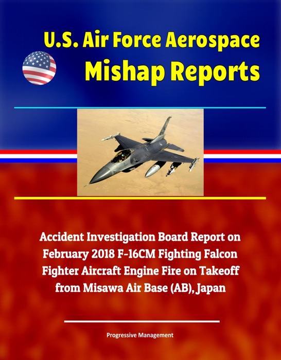 U.S. Air Force Aerospace Mishap Reports: Accident Investigation Board Report on February 2018 F-16CM Fighting Falcon Fighter Aircraft Engine Fire on Takeoff from Misawa Air Base (AB), Japan